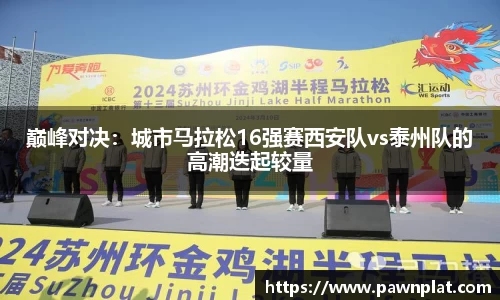 巅峰对决：城市马拉松16强赛西安队vs泰州队的高潮迭起较量
