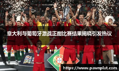 意大利与葡萄牙激战正酣比赛结果揭晓引发热议