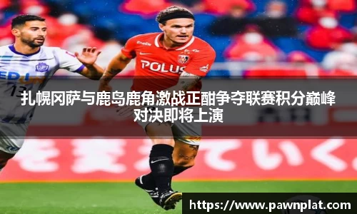扎幌冈萨与鹿岛鹿角激战正酣争夺联赛积分巅峰对决即将上演