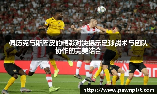 佩历克与斯库皮的精彩对决揭示足球战术与团队协作的完美结合