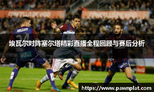 埃瓦尔对阵塞尔塔精彩直播全程回顾与赛后分析