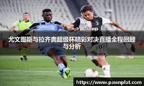 尤文图斯与拉齐奥超级杯精彩对决直播全程回顾与分析